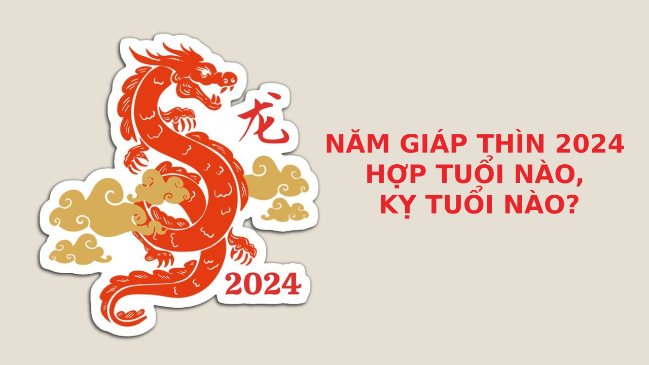 Năm Giáp Thìn 2024 hợp tuổi nào, kỵ tuổi nào?